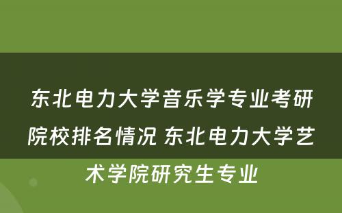 东北电力大学音乐学专业考研院校排名情况 东北电力大学艺术学院研究生专业