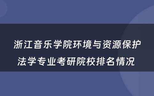 浙江音乐学院环境与资源保护法学专业考研院校排名情况 