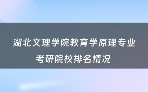 湖北文理学院教育学原理专业考研院校排名情况 