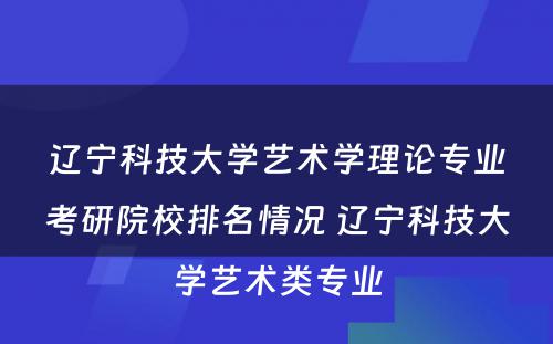 辽宁科技大学艺术学理论专业考研院校排名情况 辽宁科技大学艺术类专业