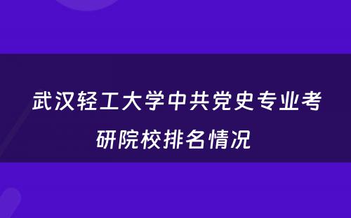 武汉轻工大学中共党史专业考研院校排名情况 