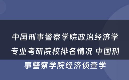 中国刑事警察学院政治经济学专业考研院校排名情况 中国刑事警察学院经济侦查学