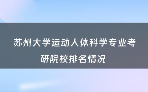苏州大学运动人体科学专业考研院校排名情况 