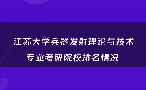 江苏大学兵器发射理论与技术专业考研院校排名情况 