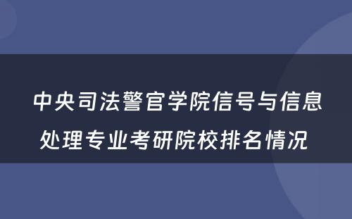 中央司法警官学院信号与信息处理专业考研院校排名情况 