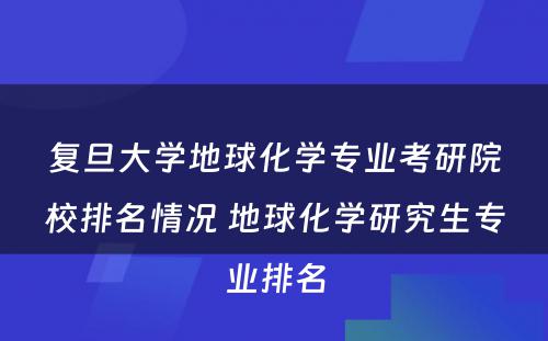 复旦大学地球化学专业考研院校排名情况 地球化学研究生专业排名