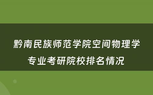 黔南民族师范学院空间物理学专业考研院校排名情况 