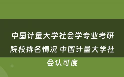 中国计量大学社会学专业考研院校排名情况 中国计量大学社会认可度