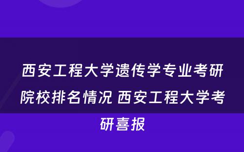 西安工程大学遗传学专业考研院校排名情况 西安工程大学考研喜报