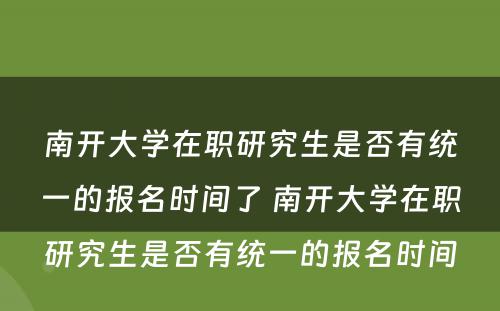 南开大学在职研究生是否有统一的报名时间了 南开大学在职研究生是否有统一的报名时间