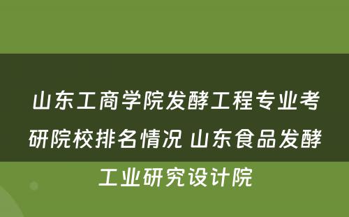山东工商学院发酵工程专业考研院校排名情况 山东食品发酵工业研究设计院