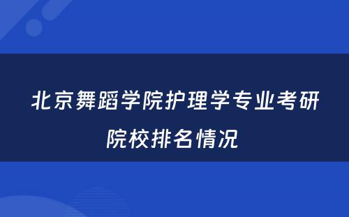 北京舞蹈学院护理学专业考研院校排名情况 