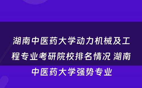 湖南中医药大学动力机械及工程专业考研院校排名情况 湖南中医药大学强势专业