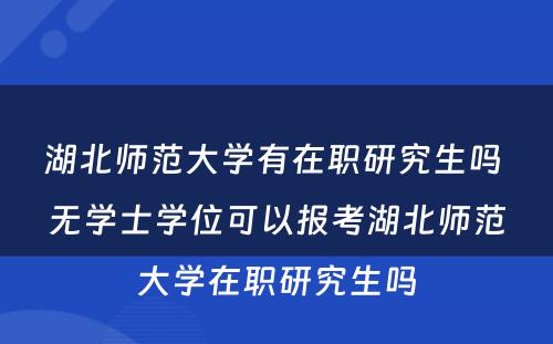 湖北师范大学有在职研究生吗 无学士学位可以报考湖北师范大学在职研究生吗