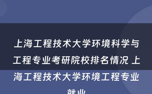 上海工程技术大学环境科学与工程专业考研院校排名情况 上海工程技术大学环境工程专业就业