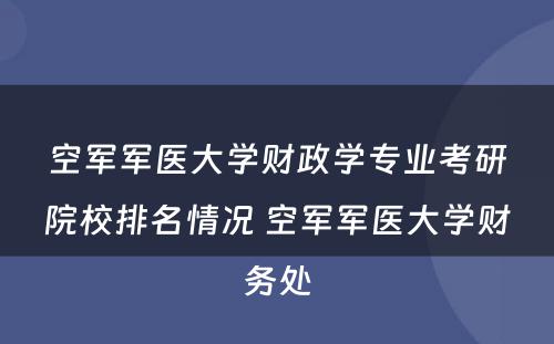 空军军医大学财政学专业考研院校排名情况 空军军医大学财务处
