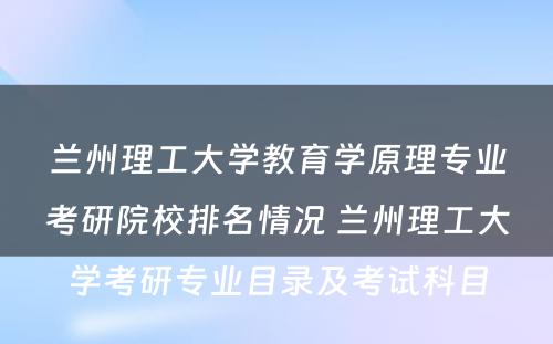 兰州理工大学教育学原理专业考研院校排名情况 兰州理工大学考研专业目录及考试科目