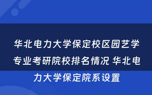 华北电力大学保定校区园艺学专业考研院校排名情况 华北电力大学保定院系设置