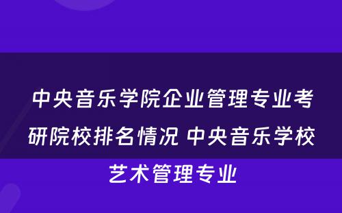 中央音乐学院企业管理专业考研院校排名情况 中央音乐学校艺术管理专业