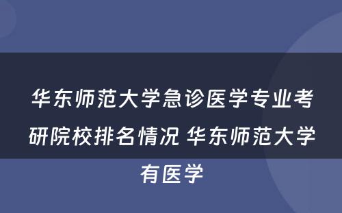 华东师范大学急诊医学专业考研院校排名情况 华东师范大学有医学