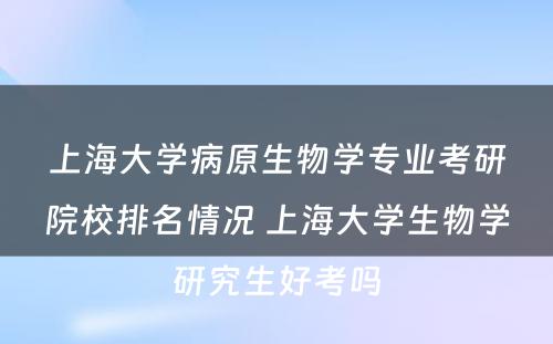 上海大学病原生物学专业考研院校排名情况 上海大学生物学研究生好考吗