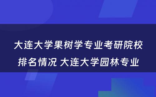 大连大学果树学专业考研院校排名情况 大连大学园林专业