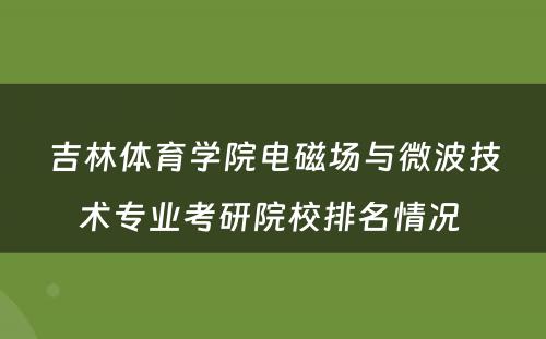 吉林体育学院电磁场与微波技术专业考研院校排名情况 
