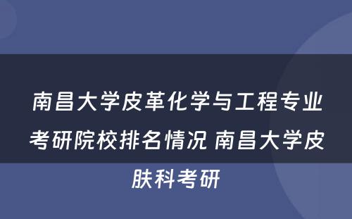 南昌大学皮革化学与工程专业考研院校排名情况 南昌大学皮肤科考研