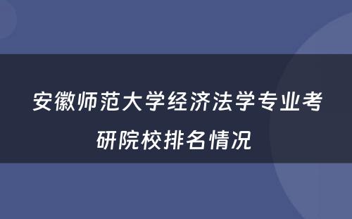 安徽师范大学经济法学专业考研院校排名情况 
