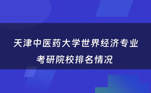 天津中医药大学世界经济专业考研院校排名情况 