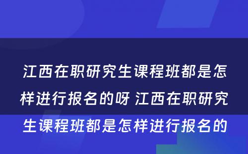 江西在职研究生课程班都是怎样进行报名的呀 江西在职研究生课程班都是怎样进行报名的