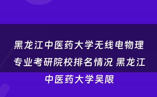 黑龙江中医药大学无线电物理专业考研院校排名情况 黑龙江中医药大学吴限