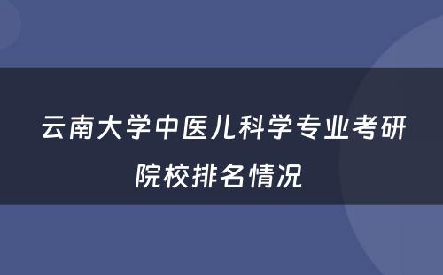 云南大学中医儿科学专业考研院校排名情况 