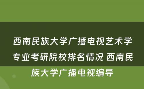 西南民族大学广播电视艺术学专业考研院校排名情况 西南民族大学广播电视编导