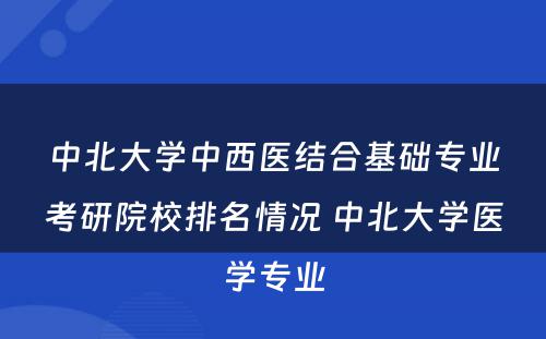 中北大学中西医结合基础专业考研院校排名情况 中北大学医学专业
