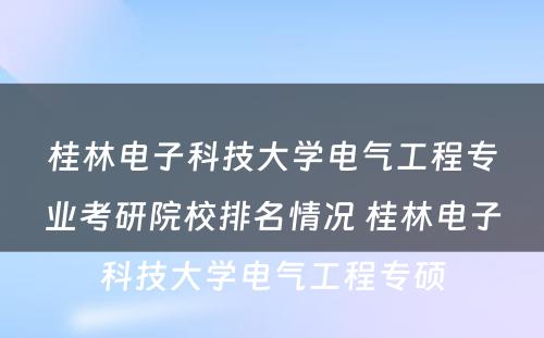 桂林电子科技大学电气工程专业考研院校排名情况 桂林电子科技大学电气工程专硕