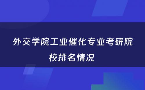 外交学院工业催化专业考研院校排名情况 