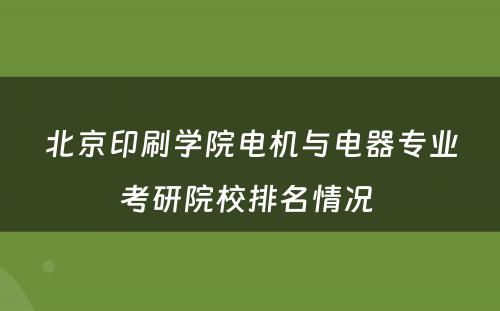 北京印刷学院电机与电器专业考研院校排名情况 