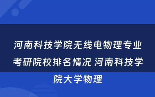 河南科技学院无线电物理专业考研院校排名情况 河南科技学院大学物理