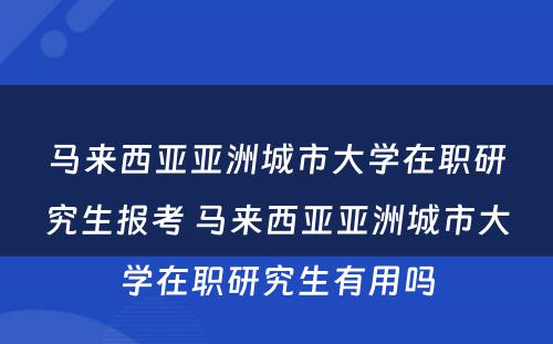 马来西亚亚洲城市大学在职研究生报考 马来西亚亚洲城市大学在职研究生有用吗