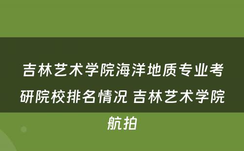 吉林艺术学院海洋地质专业考研院校排名情况 吉林艺术学院航拍