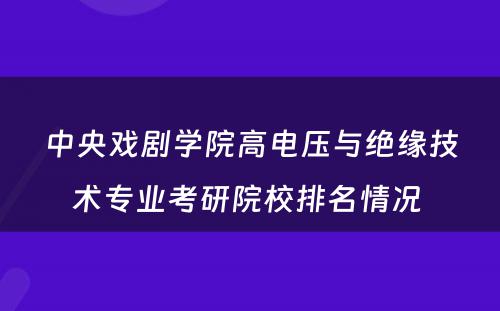 中央戏剧学院高电压与绝缘技术专业考研院校排名情况 