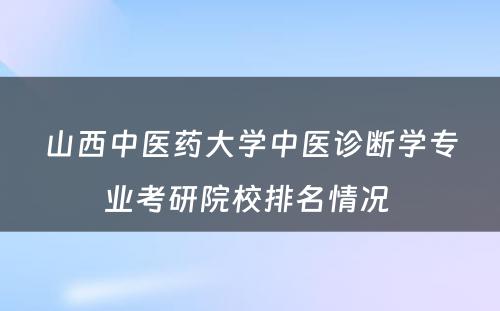 山西中医药大学中医诊断学专业考研院校排名情况 