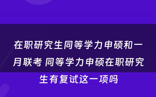 在职研究生同等学力申硕和一月联考 同等学力申硕在职研究生有复试这一项吗