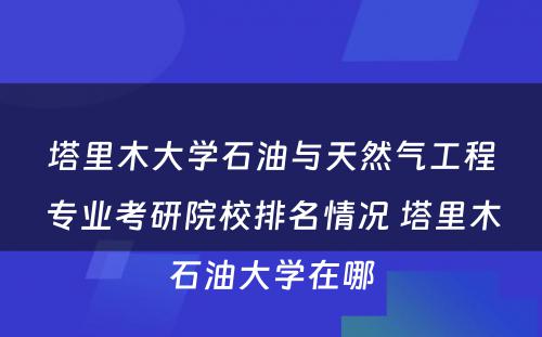 塔里木大学石油与天然气工程专业考研院校排名情况 塔里木石油大学在哪