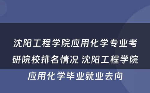 沈阳工程学院应用化学专业考研院校排名情况 沈阳工程学院应用化学毕业就业去向