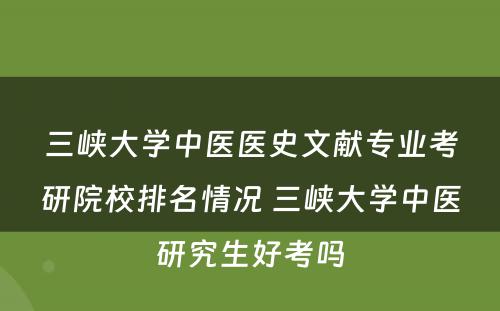 三峡大学中医医史文献专业考研院校排名情况 三峡大学中医研究生好考吗