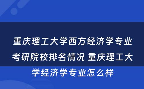 重庆理工大学西方经济学专业考研院校排名情况 重庆理工大学经济学专业怎么样