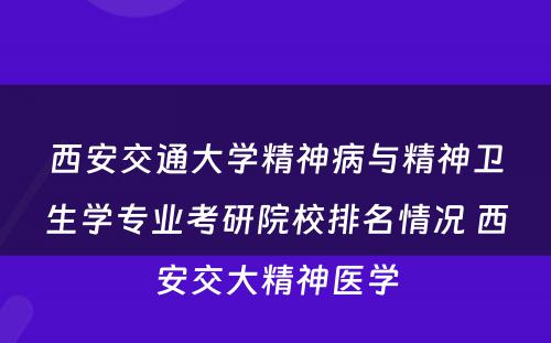 西安交通大学精神病与精神卫生学专业考研院校排名情况 西安交大精神医学