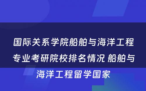 国际关系学院船舶与海洋工程专业考研院校排名情况 船舶与海洋工程留学国家